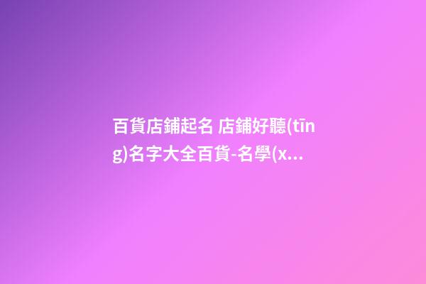 百貨店鋪起名 店鋪好聽(tīng)名字大全百貨-名學(xué)網(wǎng)-第1張-店鋪起名-玄機(jī)派